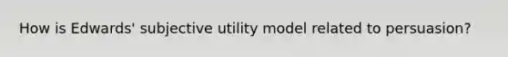 How is Edwards' subjective utility model related to persuasion?