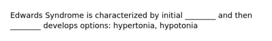 Edwards Syndrome is characterized by initial ________ and then ________ develops options: hypertonia, hypotonia