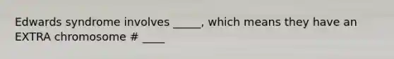 Edwards syndrome involves _____, which means they have an EXTRA chromosome # ____