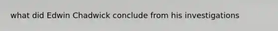 what did Edwin Chadwick conclude from his investigations
