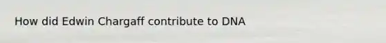 How did Edwin Chargaff contribute to DNA