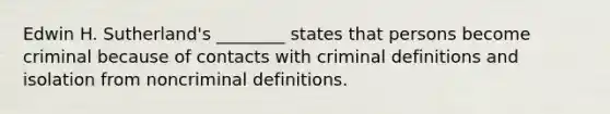 Edwin H. Sutherland's ________ states that persons become criminal because of contacts with criminal definitions and isolation from noncriminal definitions.