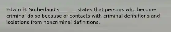 Edwin H. Sutherland's_______ states that persons who become criminal do so because of contacts with criminal definitions and isolations from noncriminal definitions.