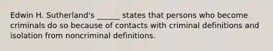 Edwin H. Sutherland's ______ states that persons who become criminals do so because of contacts with criminal definitions and isolation from noncriminal definitions.