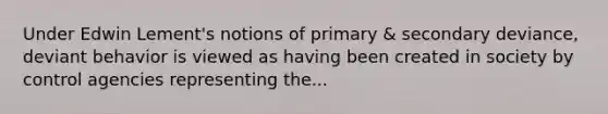 Under Edwin Lement's notions of primary & secondary deviance, deviant behavior is viewed as having been created in society by control agencies representing the...