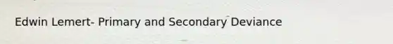 Edwin Lemert- Primary and Secondary Deviance