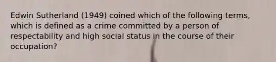 Edwin Sutherland (1949) coined which of the following terms, which is defined as a crime committed by a person of respectability and high social status in the course of their occupation?