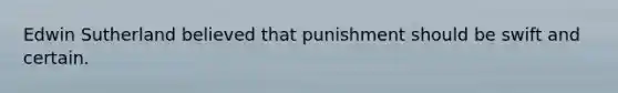 Edwin Sutherland believed that punishment should be swift and certain.