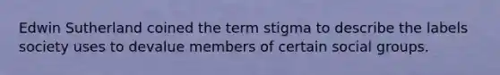 Edwin Sutherland coined the term stigma to describe the labels society uses to devalue members of certain social groups.