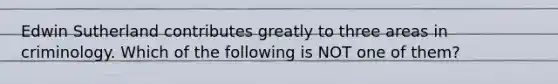 Edwin Sutherland contributes greatly to three areas in criminology. Which of the following is NOT one of them?