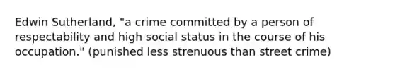 Edwin Sutherland, "a crime committed by a person of respectability and high social status in the course of his occupation." (punished less strenuous than street crime)