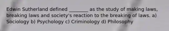 Edwin Sutherland defined ________ as the study of making laws, breaking laws and society's reaction to the breaking of laws. a) Sociology b) Psychology c) Criminology d) Philosophy