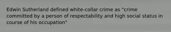 Edwin Sutherland defined white-collar crime as "crime committed by a person of respectability and high social status in course of his occupation"