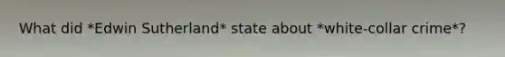 What did *Edwin Sutherland* state about *white-collar crime*?