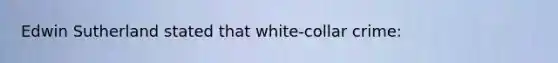 Edwin Sutherland stated that white-collar crime: