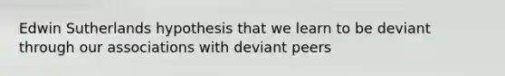 Edwin Sutherlands hypothesis that we learn to be deviant through our associations with deviant peers