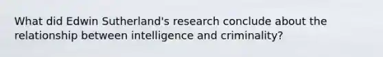 What did Edwin Sutherland's research conclude about the relationship between intelligence and criminality?