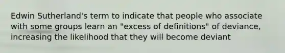 Edwin Sutherland's term to indicate that people who associate with some groups learn an "excess of definitions" of deviance, increasing the likelihood that they will become deviant