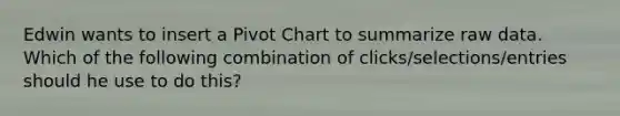 Edwin wants to insert a Pivot Chart to summarize raw data. Which of the following combination of clicks/selections/entries should he use to do this?