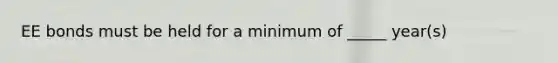 EE bonds must be held for a minimum of _____ year(s)