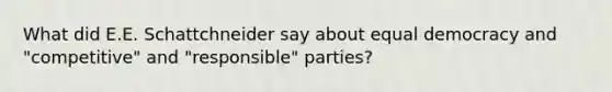 What did E.E. Schattchneider say about equal democracy and "competitive" and "responsible" parties?