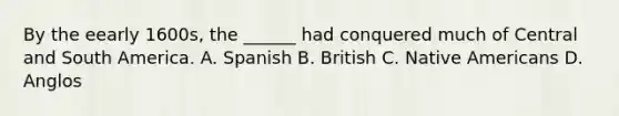 By the eearly 1600s, the ______ had conquered much of Central and South America. A. Spanish B. British C. <a href='https://www.questionai.com/knowledge/k3QII3MXja-native-americans' class='anchor-knowledge'>native americans</a> D. Anglos