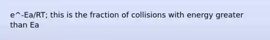 e^-Ea/RT; this is the fraction of collisions with energy greater than Ea