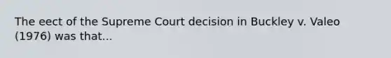 The eect of the Supreme Court decision in Buckley v. Valeo (1976) was that...