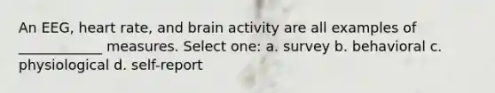 An EEG, heart rate, and brain activity are all examples of ____________ measures. Select one: a. survey b. behavioral c. physiological d. self-report