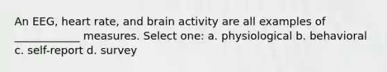 An EEG, heart rate, and brain activity are all examples of ____________ measures. Select one: a. physiological b. behavioral c. self-report d. survey