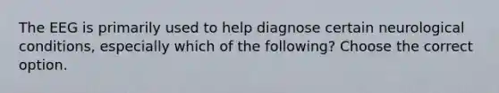 The EEG is primarily used to help diagnose certain neurological conditions, especially which of the following? Choose the correct option.