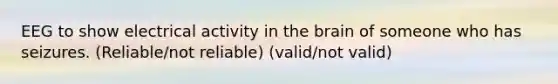 EEG to show electrical activity in the brain of someone who has seizures. (Reliable/not reliable) (valid/not valid)