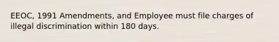 EEOC, 1991 Amendments, and Employee must file charges of illegal discrimination within 180 days.