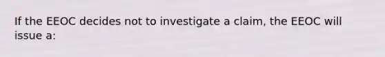 If the EEOC decides not to investigate a claim, the EEOC will issue a: