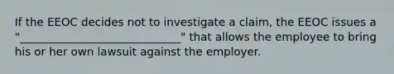 If the EEOC decides not to investigate a claim, the EEOC issues a "_____________________________" that allows the employee to bring his or her own lawsuit against the employer.