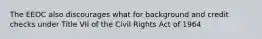 The EEOC also discourages what for background and credit checks under Title VII of the Civil Rights Act of 1964