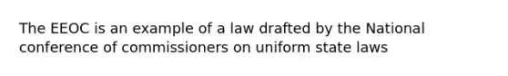 The EEOC is an example of a law drafted by the National conference of commissioners on uniform state laws