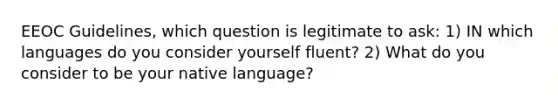 EEOC Guidelines, which question is legitimate to ask: 1) IN which languages do you consider yourself fluent? 2) What do you consider to be your native language?