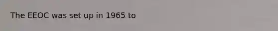 The EEOC was set up in 1965 to