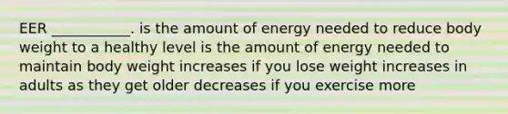 EER ___________. is the amount of energy needed to reduce body weight to a healthy level is the amount of energy needed to maintain body weight increases if you lose weight increases in adults as they get older decreases if you exercise more