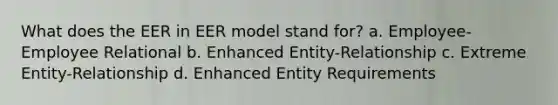 What does the EER in EER model stand for? a. Employee-Employee Relational b. Enhanced Entity-Relationship c. Extreme Entity-Relationship d. Enhanced Entity Requirements