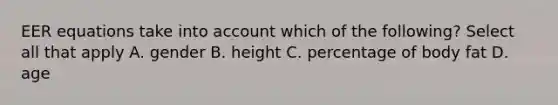 EER equations take into account which of the following? Select all that apply A. gender B. height C. percentage of body fat D. age