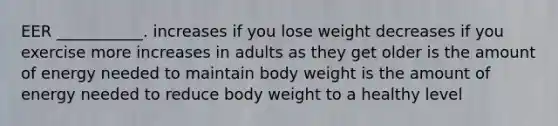 EER ___________. increases if you lose weight decreases if you exercise more increases in adults as they get older is the amount of energy needed to maintain body weight is the amount of energy needed to reduce body weight to a healthy level