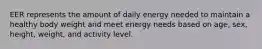 EER represents the amount of daily energy needed to maintain a healthy body weight and meet energy needs based on age, sex, height, weight, and activity level.