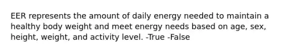 EER represents the amount of daily energy needed to maintain a healthy body weight and meet energy needs based on age, sex, height, weight, and activity level. -True -False