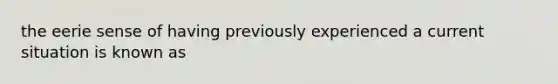 the eerie sense of having previously experienced a current situation is known as