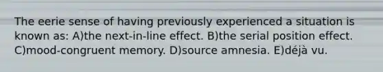 The eerie sense of having previously experienced a situation is known as: A)the next-in-line effect. B)the serial position effect. C)mood-congruent memory. D)source amnesia. E)déjà vu.