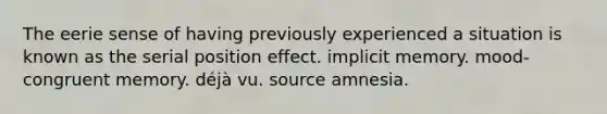 The eerie sense of having previously experienced a situation is known as the serial position effect. implicit memory. mood-congruent memory. déjà vu. source amnesia.