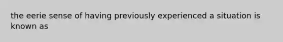 the eerie sense of having previously experienced a situation is known as