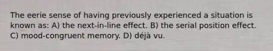 The eerie sense of having previously experienced a situation is known as: A) the next-in-line effect. B) the serial position effect. C) mood-congruent memory. D) déjà vu.